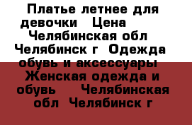 Платье летнее для девочки › Цена ­ 500 - Челябинская обл., Челябинск г. Одежда, обувь и аксессуары » Женская одежда и обувь   . Челябинская обл.,Челябинск г.